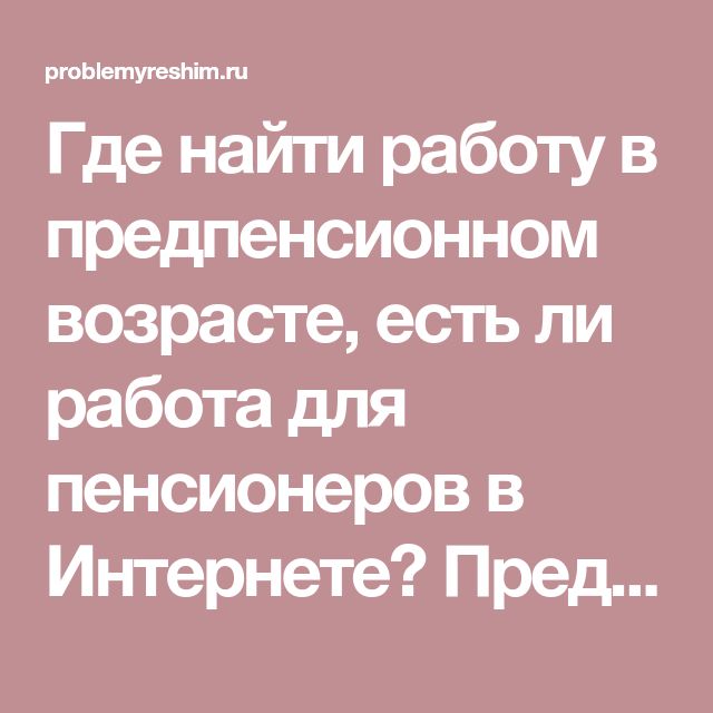 Как найти работу пенсионерке: Работающие пенсионеры: как найти